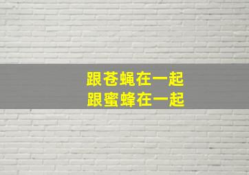 跟苍蝇在一起 跟蜜蜂在一起